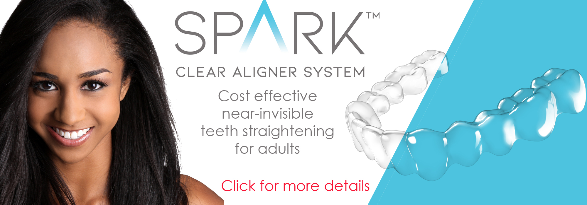Photo of a beautiful smiling woman alongside a clear orthodontic aligner with the caption Spark clear aligner system, cost effective near-invisible teeth straightening for adults.  Click for more details
